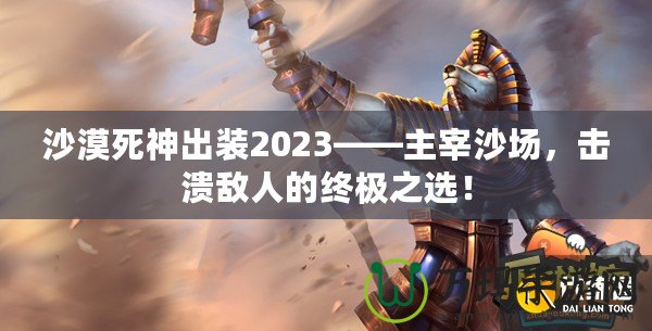 沙漠死神出裝2023——主宰沙場，擊潰敵人的終極之選！