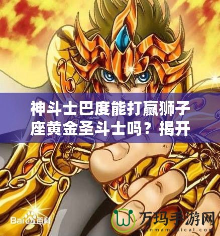 神斗士巴度能打贏獅子座黃金圣斗士嗎？揭開宇宙最強戰(zhàn)斗背后的秘密！