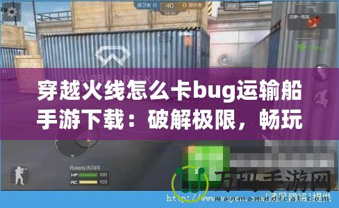 穿越火線怎么卡bug運輸船手游下載：破解極限，暢玩射擊激情