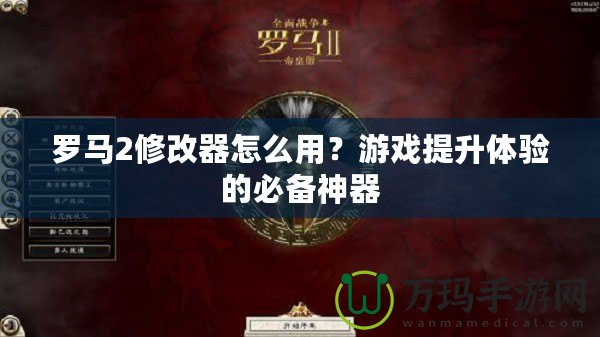 羅馬2修改器怎么用？游戲提升體驗的必備神器