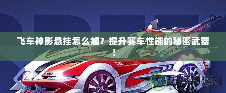 飛車神影懸掛怎么加？提升賽車性能的秘密武器！