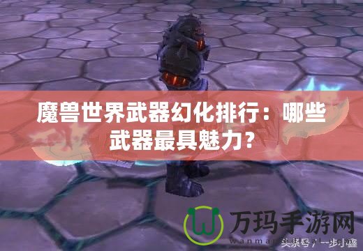 魔獸世界武器幻化排行：哪些武器最具魅力？