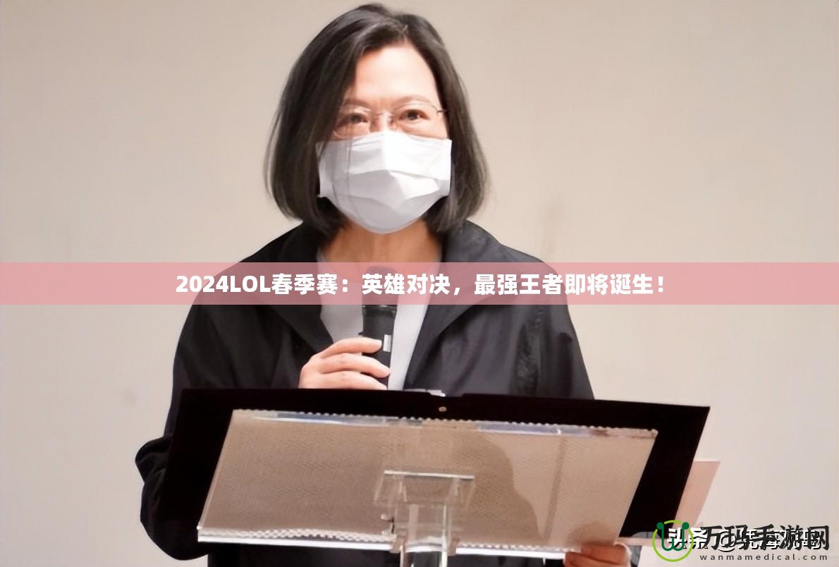 2024LOL春季賽：英雄對(duì)決，最強(qiáng)王者即將誕生！