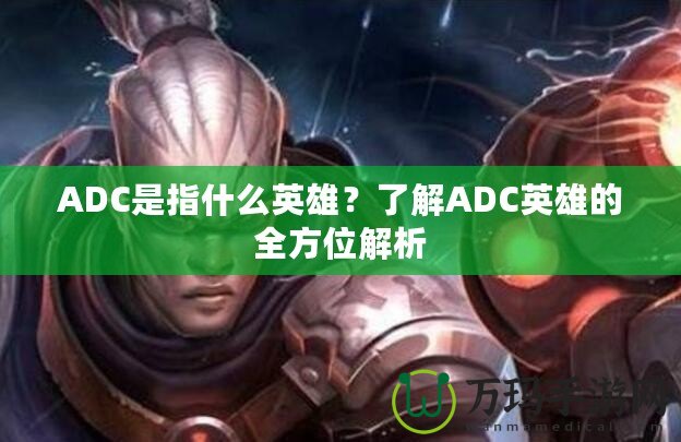 ADC是指什么英雄？了解ADC英雄的全方位解析