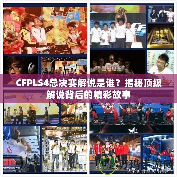 CFPLS4總決賽解說是誰？揭秘頂級解說背后的精彩故事