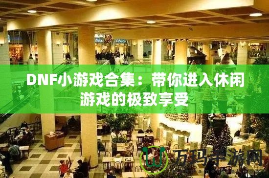 DNF小游戲合集：帶你進入休閑游戲的極致享受