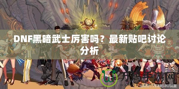 DNF黑暗武士厲害嗎？最新貼吧討論分析