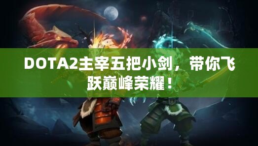 DOTA2主宰五把小劍，帶你飛躍巔峰榮耀！