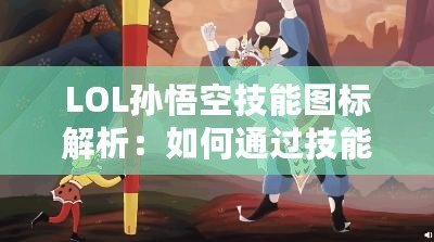 LOL孫悟空技能圖標(biāo)解析：如何通過技能圖標(biāo)洞察悟空的戰(zhàn)斗策略