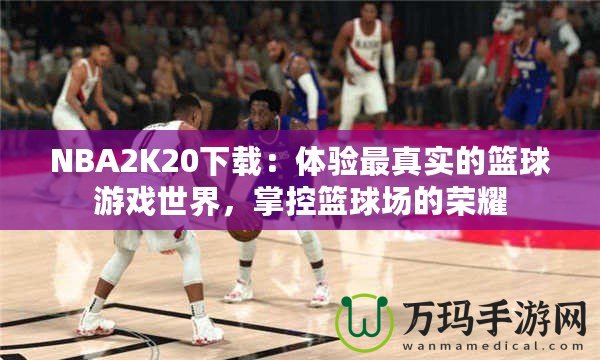 NBA2K20下載：體驗最真實的籃球游戲世界，掌控籃球場的榮耀