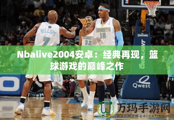 Nbalive2004安卓：經(jīng)典再現(xiàn)，籃球游戲的巔峰之作