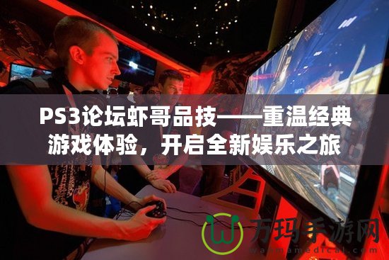 PS3論壇蝦哥品技——重溫經(jīng)典游戲體驗(yàn)，開啟全新娛樂之旅