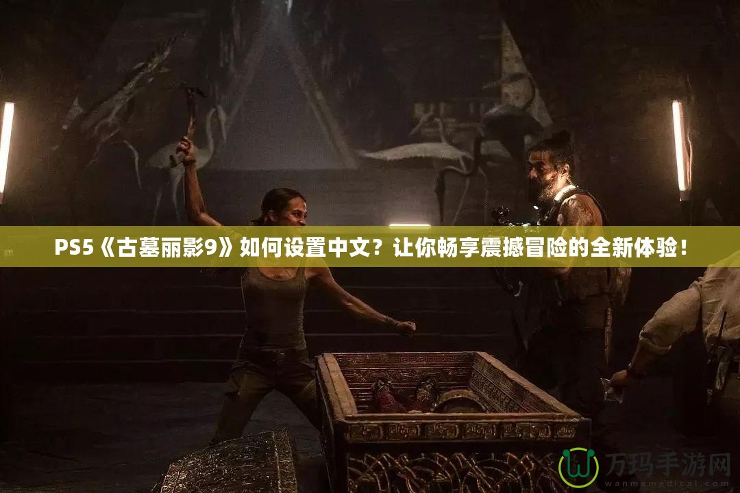 PS5《古墓麗影9》如何設(shè)置中文？讓你暢享震撼冒險(xiǎn)的全新體驗(yàn)！