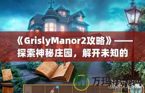 《GrislyManor2攻略》——探索神秘莊園，解開未知的謎團(tuán)！