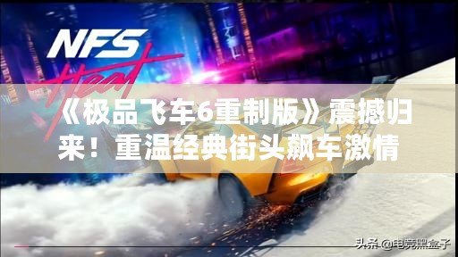 《極品飛車6重制版》震撼歸來！重溫經(jīng)典街頭飆車激情