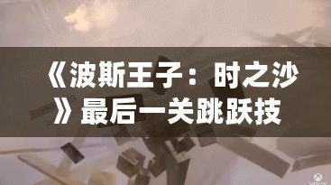 《波斯王子：時(shí)之沙》最后一關(guān)跳躍技巧揭秘，成就你的完美挑戰(zhàn)！