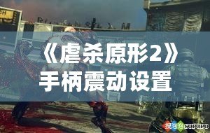 《虐殺原形2》手柄震動設置方法全攻略：提升游戲體驗的關鍵技巧