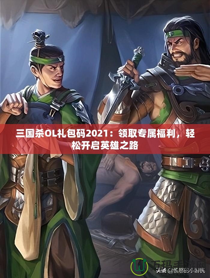 三國殺OL禮包碼2021：領(lǐng)取專屬福利，輕松開啟英雄之路