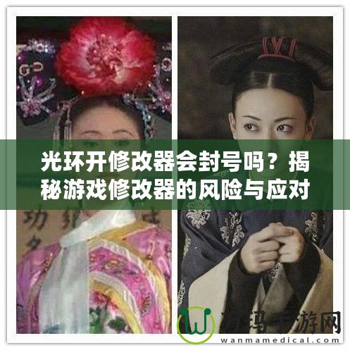 光環(huán)開修改器會封號嗎？揭秘游戲修改器的風險與應對策略