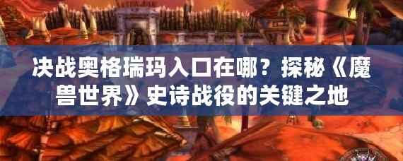 決戰(zhàn)奧格瑞瑪入口在哪？探秘《魔獸世界》史詩戰(zhàn)役的關鍵之地