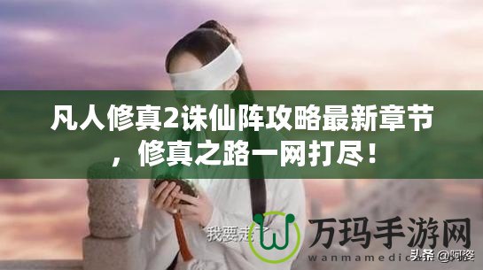 凡人修真2誅仙陣攻略最新章節(jié)，修真之路一網(wǎng)打盡！