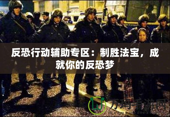 反恐行動輔助專區(qū)：制勝法寶，成就你的反恐夢