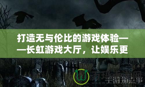 打造無(wú)與倫比的游戲體驗(yàn)——長(zhǎng)虹游戲大廳，讓娛樂(lè)更精彩