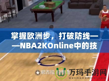 掌握歐洲步，打破防線——NBA2KOnline中的技巧與訓(xùn)練