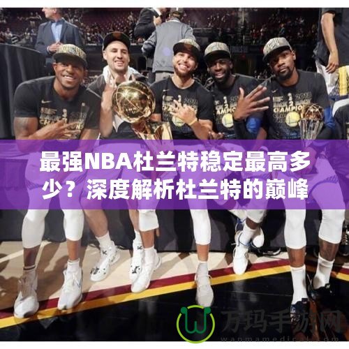 最強(qiáng)NBA杜蘭特穩(wěn)定最高多少？深度解析杜蘭特的巔峰表現(xiàn)！