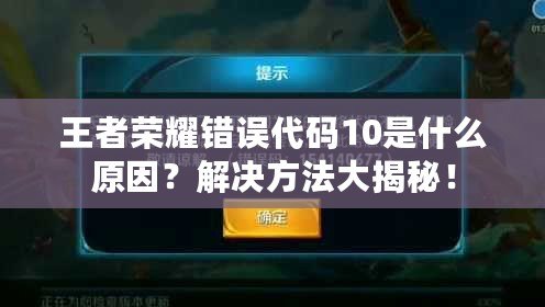 王者榮耀錯(cuò)誤代碼10是什么原因？解決方法大揭秘！