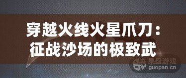 穿越火線火星爪刀：征戰(zhàn)沙場(chǎng)的極致武器，解鎖你的戰(zhàn)斗潛能！