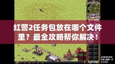 紅警2任務(wù)包放在哪個(gè)文件里？最全攻略幫你解決！