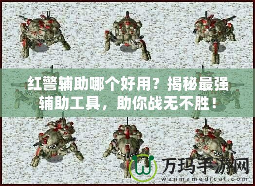 紅警輔助哪個好用？揭秘最強輔助工具，助你戰(zhàn)無不勝！