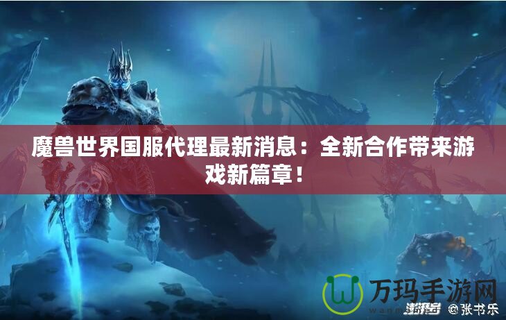 魔獸世界國服代理最新消息：全新合作帶來游戲新篇章！