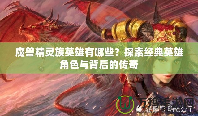 魔獸精靈族英雄有哪些？探索經(jīng)典英雄角色與背后的傳奇