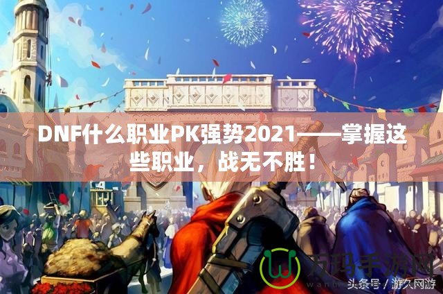 DNF什么職業(yè)PK強勢2021——掌握這些職業(yè)，戰(zhàn)無不勝！