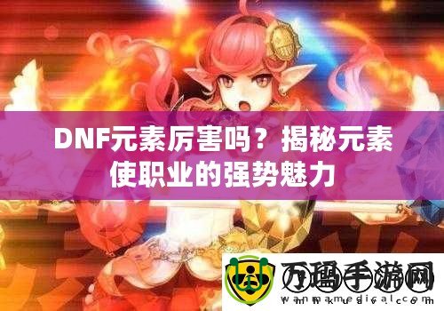 DNF元素厲害嗎？揭秘元素使職業(yè)的強勢魅力