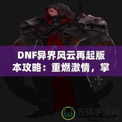 DNF異界風云再起版本攻略：重燃激情，掌控戰(zhàn)斗的每一刻！