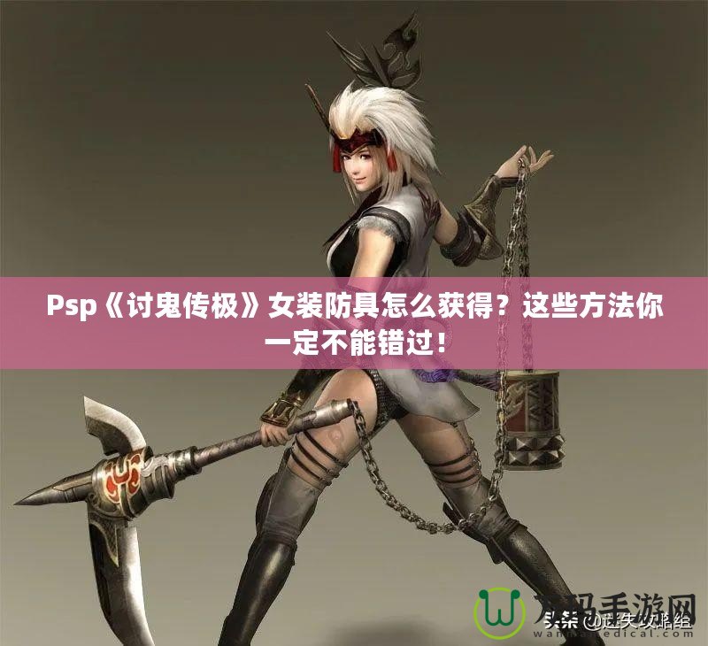 Psp《討鬼傳極》女裝防具怎么獲得？這些方法你一定不能錯過！