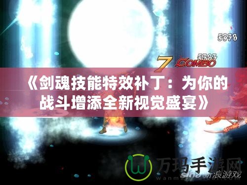 《劍魂技能特效補(bǔ)?。簽槟愕膽?zhàn)斗增添全新視覺盛宴》