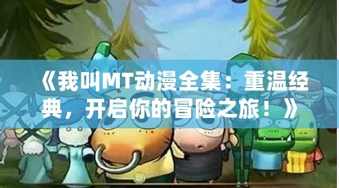 《我叫MT動漫全集：重溫經(jīng)典，開啟你的冒險之旅！》