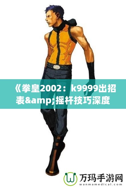 《拳皇2002：k9999出招表&搖桿技巧深度解析，帶你體驗最強斗士魅力！》