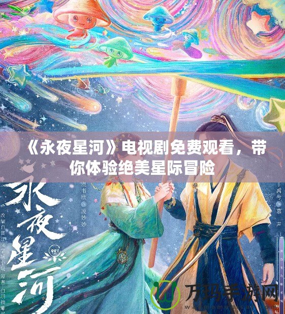 《永夜星河》電視劇免費觀看，帶你體驗絕美星際冒險