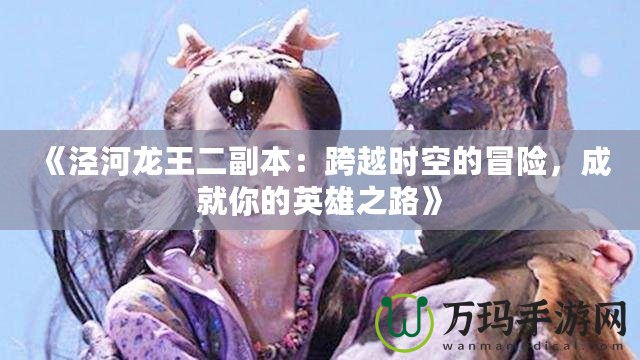 《涇河龍王二副本：跨越時空的冒險，成就你的英雄之路》