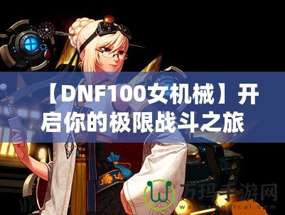 【DNF100女機(jī)械】開(kāi)啟你的極限戰(zhàn)斗之旅，掌控未來(lái)！