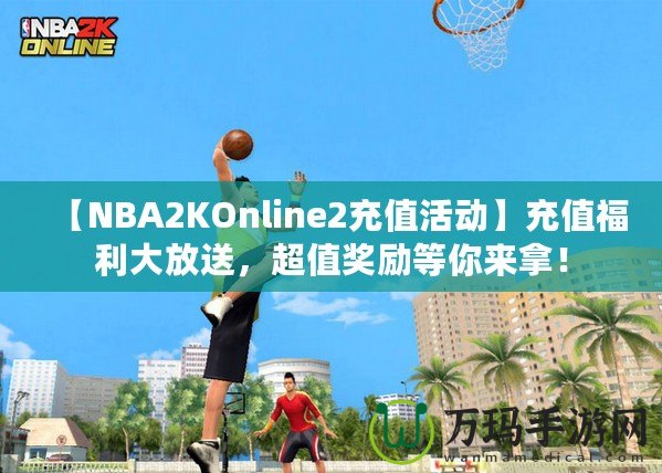 【NBA2KOnline2充值活動】充值福利大放送，超值獎勵等你來拿！