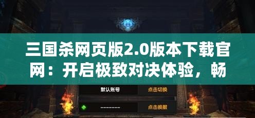 三國(guó)殺網(wǎng)頁(yè)版2.0版本下載官網(wǎng)：開(kāi)啟極致對(duì)決體驗(yàn)，暢享全新戰(zhàn)場(chǎng)！