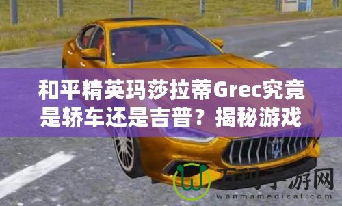 和平精英瑪莎拉蒂Grec究竟是轎車還是吉普？揭秘游戲中豪車的真實(shí)面貌