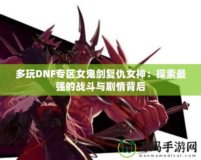 多玩DNF專區(qū)女鬼劍復(fù)仇女神：探索最強的戰(zhàn)斗與劇情背后