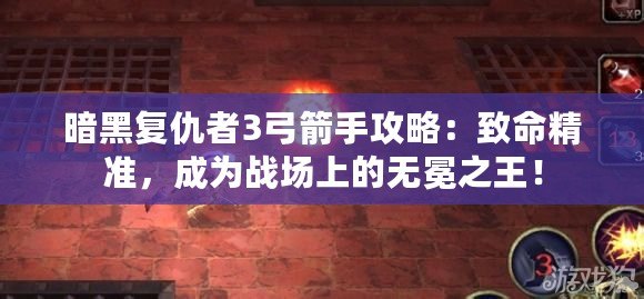 暗黑復(fù)仇者3弓箭手攻略：致命精準(zhǔn)，成為戰(zhàn)場上的無冕之王！